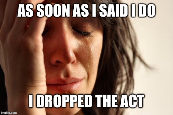 First World Problems Meme | AS SOON AS I SAID I DO I DROPPED THE ACT | image tagged in memes,first world problems | made w/ Imgflip meme maker