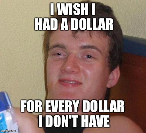 10 Guy Meme | I WISH I HAD A DOLLAR; FOR EVERY DOLLAR I DON'T HAVE | image tagged in memes,10 guy | made w/ Imgflip meme maker