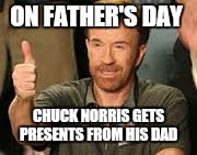 Happy fathers day | ON FATHER'S DAY; CHUCK NORRIS GETS PRESENTS FROM HIS DAD | image tagged in memes,chuck norris,fathers day,funny memes | made w/ Imgflip meme maker