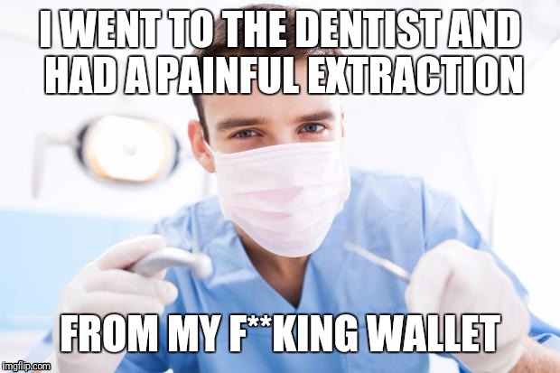 Dentist | I WENT TO THE DENTIST AND HAD A PAINFUL EXTRACTION; FROM MY F**KING WALLET | image tagged in dentist | made w/ Imgflip meme maker