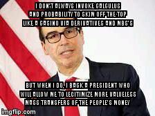 Magic Mnuchin | I DON'T ALWAYS INVOKE CALCULUS AND PROBABILITY TO SKIM OFF THE TOP LIKE A CASINO VIA DERIVATIVES AND MBS'S; BUT WHEN I DO, I BACK A PRESIDENT WHO WILL ALLOW ME TO LEGITIMIZE MORE VALUELESS MASS TRANSFERS OF THE PEOPLE'S MONEY | image tagged in magic mnuchin | made w/ Imgflip meme maker