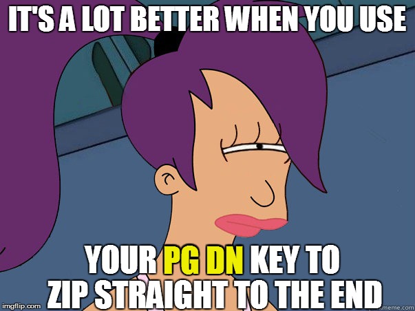 IT'S A LOT BETTER WHEN YOU USE YOUR PG DN KEY TO ZIP STRAIGHT TO THE END PG DN | made w/ Imgflip meme maker