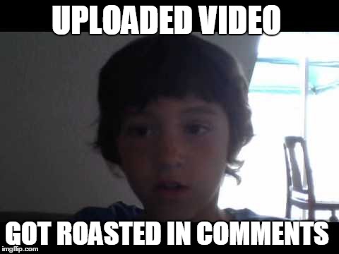 UPLOADED VIDEO; GOT ROASTED IN COMMENTS | image tagged in luca the begger | made w/ Imgflip meme maker