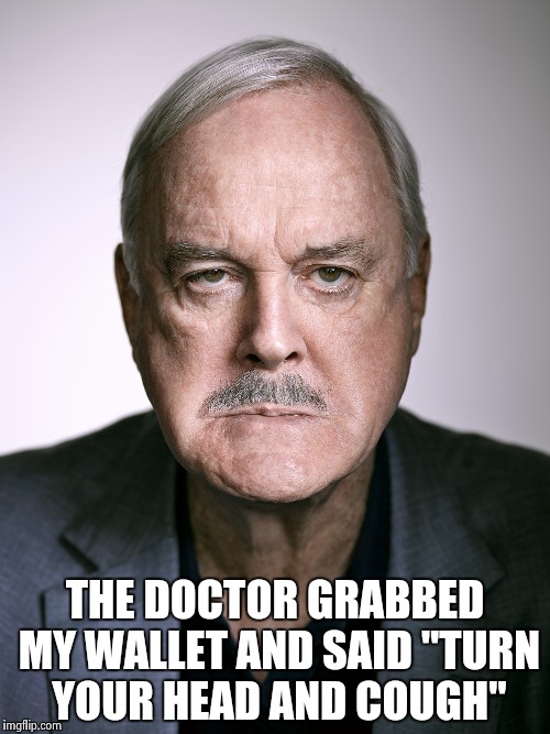 John Cleese | THE DOCTOR GRABBED MY WALLET AND SAID "TURN YOUR HEAD AND COUGH" | image tagged in john cleese | made w/ Imgflip meme maker