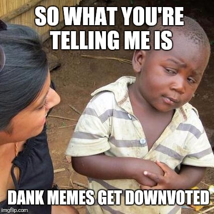 Why is there no dank memes | SO WHAT YOU'RE TELLING ME IS; DANK MEMES GET DOWNVOTED | image tagged in memes,third world skeptical kid | made w/ Imgflip meme maker