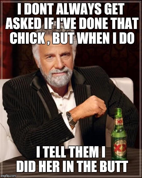 The Most Interesting Man In The World | I DONT ALWAYS GET ASKED IF I'VE DONE THAT CHICK , BUT WHEN I DO; I TELL THEM I DID HER IN THE BUTT | image tagged in memes,the most interesting man in the world | made w/ Imgflip meme maker
