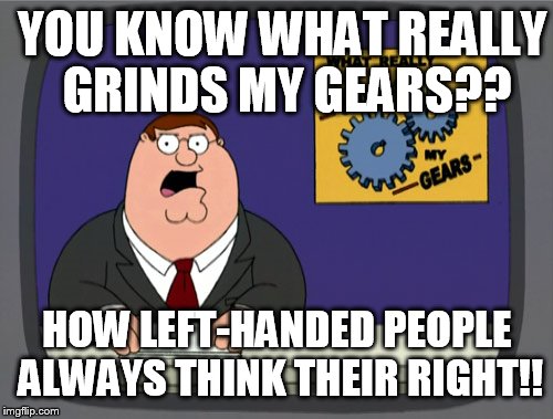 Peter Griffin News Meme | YOU KNOW WHAT REALLY GRINDS MY GEARS?? HOW LEFT-HANDED PEOPLE ALWAYS THINK THEIR RIGHT!! | image tagged in memes,peter griffin news | made w/ Imgflip meme maker