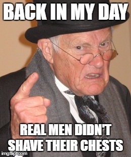 Back In My Day | BACK IN MY DAY; REAL MEN DIDN'T SHAVE THEIR CHESTS | image tagged in memes,back in my day | made w/ Imgflip meme maker