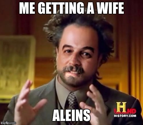 ME GETTING A WIFE; ALEINS | image tagged in ancient aliens harget | made w/ Imgflip meme maker