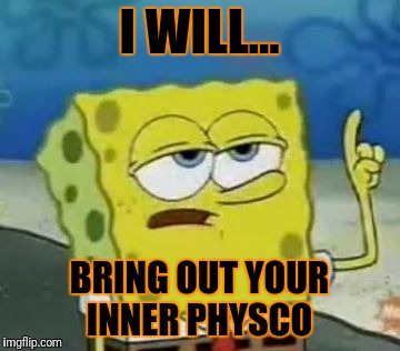 I'll Have You Know Spongebob | I WILL... BRING OUT YOUR INNER PHYSCO | image tagged in memes,ill have you know spongebob | made w/ Imgflip meme maker