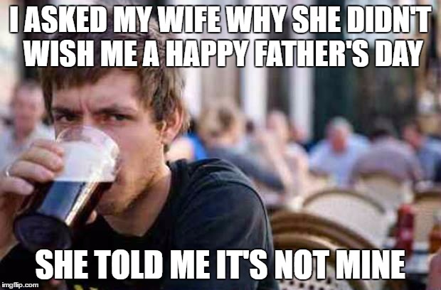 Typowy Student | I ASKED MY WIFE WHY SHE DIDN'T WISH ME A HAPPY FATHER'S DAY; SHE TOLD ME IT'S NOT MINE | image tagged in typowy student | made w/ Imgflip meme maker