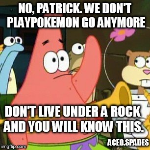 No Patrick Meme | NO, PATRICK. WE DON'T PLAYPOKEMON GO ANYMORE; DON'T LIVE UNDER A ROCK AND YOU WILL KNOW THIS. ACEO.SPADES | image tagged in memes,no patrick | made w/ Imgflip meme maker