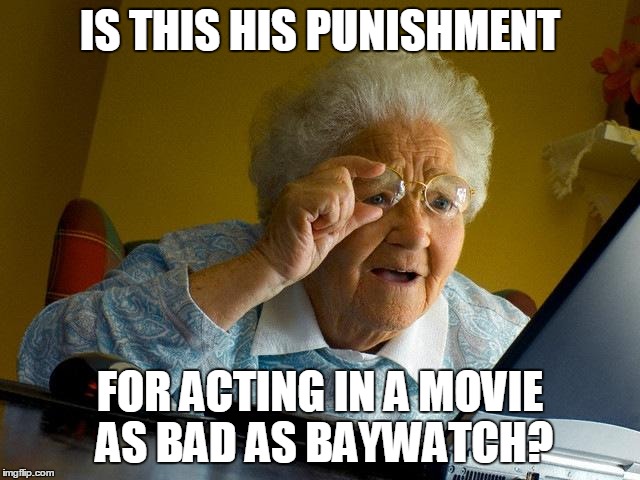 Grandma Finds The Internet Meme | IS THIS HIS PUNISHMENT FOR ACTING IN A MOVIE AS BAD AS BAYWATCH? | image tagged in memes,grandma finds the internet | made w/ Imgflip meme maker