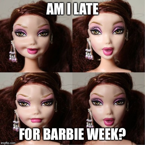 *sigh* Still getting over that DeviantArt post, & to be honest, I was actually intrigued, not disgusted. | AM I LATE; FOR BARBIE WEEK? | image tagged in barbie week,memes | made w/ Imgflip meme maker