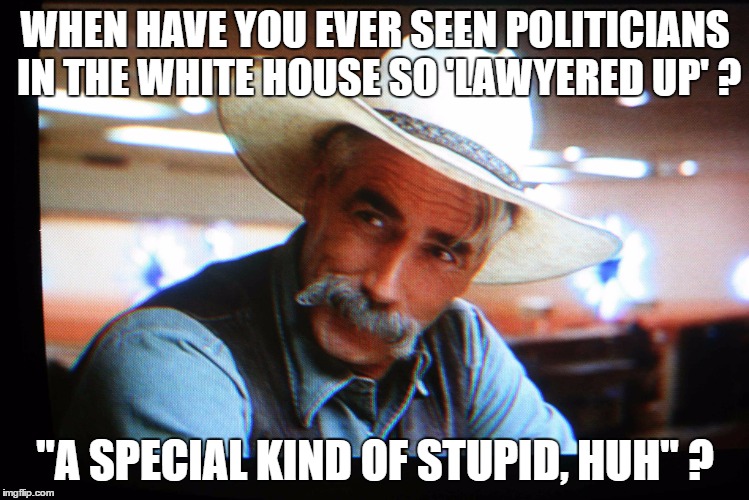 WHEN HAVE YOU EVER SEEN POLITICIANS IN THE WHITE HOUSE SO 'LAWYERED UP' ? "A SPECIAL KIND OF STUPID, HUH" ? | image tagged in sam elliot | made w/ Imgflip meme maker
