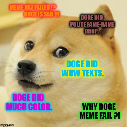 why does everyone do the epic doge fail ??? | MEME HAZ FAILED !?                 DOGE IS SAD !!! DOGE DID POLITE FAME-NAME DROP. DOGE DID WOW TEXTS. DOGE DID MUCH COLOR. WHY DOGE MEME FAIL ?! | image tagged in memes,doge | made w/ Imgflip meme maker