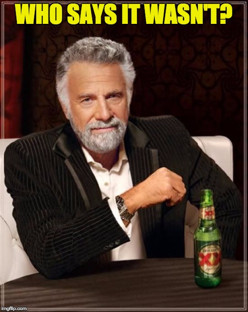 The Most Interesting Man In The World Meme | WHO SAYS IT WASN'T? | image tagged in memes,the most interesting man in the world | made w/ Imgflip meme maker