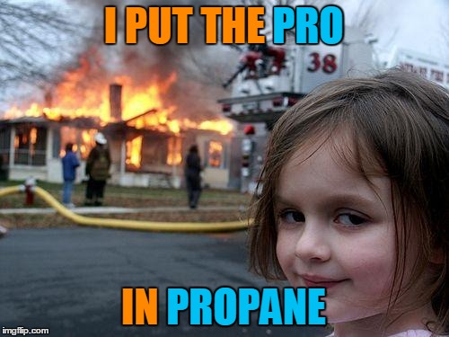 Disaster Girl Meme | I PUT THE PRO IN PROPANE PROPANE PRO | image tagged in memes,disaster girl | made w/ Imgflip meme maker