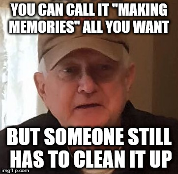 YOU CAN CALL IT "MAKING MEMORIES" ALL YOU WANT; BUT SOMEONE STILL HAS TO CLEAN IT UP | made w/ Imgflip meme maker