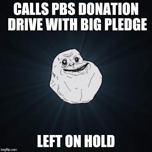 On hold music is kenny Gs cover of All By Myself | CALLS PBS DONATION DRIVE WITH BIG PLEDGE; LEFT ON HOLD | image tagged in memes,forever alone | made w/ Imgflip meme maker