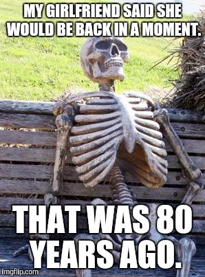 Waiting Skeleton | MY GIRLFRIEND SAID SHE WOULD BE BACK IN A MOMENT. THAT WAS 80 YEARS AGO. | image tagged in memes,waiting skeleton | made w/ Imgflip meme maker
