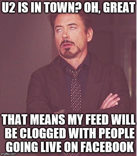 If I wanted to see the concert I would have bought a ticket | U2 IS IN TOWN? OH, GREAT; THAT MEANS MY FEED WILL BE CLOGGED WITH PEOPLE GOING LIVE ON FACEBOOK | image tagged in memes,face you make robert downey jr | made w/ Imgflip meme maker