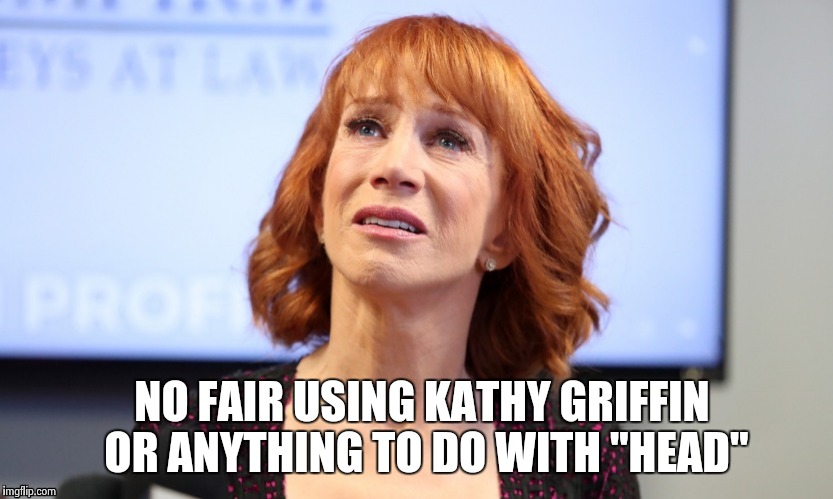 NO FAIR USING KATHY GRIFFIN OR ANYTHING TO DO WITH "HEAD" | image tagged in it was just a joke | made w/ Imgflip meme maker