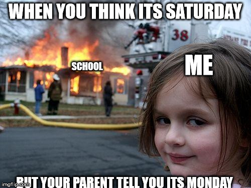 Disaster Girl Meme | WHEN YOU THINK ITS SATURDAY; ME; SCHOOL; BUT YOUR PARENT TELL YOU ITS MONDAY | image tagged in memes,disaster girl | made w/ Imgflip meme maker