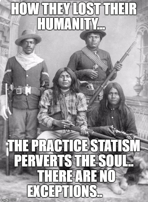 american indians | HOW THEY LOST THEIR HUMANITY... THE PRACTICE STATISM PERVERTS THE SOUL..
  THERE ARE NO EXCEPTIONS.. | image tagged in american indians | made w/ Imgflip meme maker