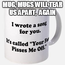 *Joy Division's newest track!* | MUG, MUGS WILL TEAR US APART,  AGAIN | image tagged in mug,joy division,music joke,joke,meme,nsfw | made w/ Imgflip meme maker