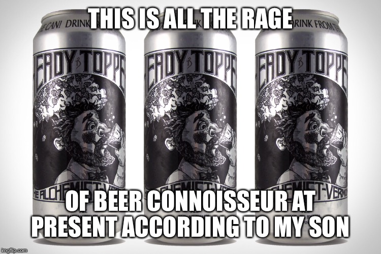 THIS IS ALL THE RAGE OF BEER CONNOISSEUR AT PRESENT ACCORDING TO MY SON | made w/ Imgflip meme maker