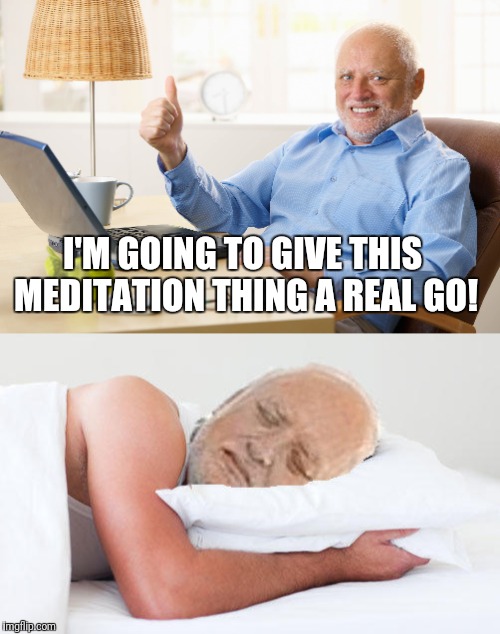 Literally happened the two times I've tried.  | I'M GOING TO GIVE THIS MEDITATION THING A REAL GO! | image tagged in memes,hide the pain harold | made w/ Imgflip meme maker