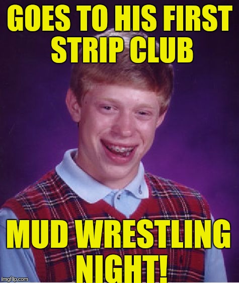 Bad Luck Brian | GOES TO HIS FIRST STRIP CLUB; MUD WRESTLING NIGHT! | image tagged in memes,bad luck brian | made w/ Imgflip meme maker
