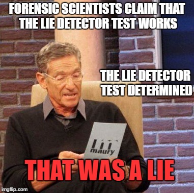 Maury Lie Detector Meme | FORENSIC SCIENTISTS CLAIM THAT THE LIE DETECTOR TEST WORKS; THE LIE DETECTOR TEST DETERMINED; THAT WAS A LIE | image tagged in memes,maury lie detector | made w/ Imgflip meme maker