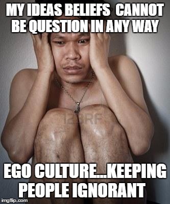 guy in tub crazy | MY IDEAS BELIEFS  CANNOT BE QUESTION IN ANY WAY; EGO CULTURE...KEEPING PEOPLE IGNORANT | image tagged in guy in tub crazy | made w/ Imgflip meme maker