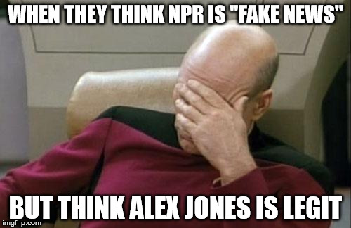 It doesn't get weirder than this, folks | WHEN THEY THINK NPR IS "FAKE NEWS"; BUT THINK ALEX JONES IS LEGIT | image tagged in memes,captain picard facepalm,fake news,alex jones | made w/ Imgflip meme maker