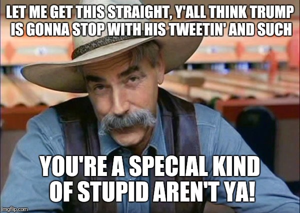 Sam Elliott special kind of stupid | LET ME GET THIS STRAIGHT, Y'ALL THINK TRUMP IS GONNA STOP WITH HIS TWEETIN' AND SUCH; YOU'RE A SPECIAL KIND OF STUPID AREN'T YA! | image tagged in sam elliott special kind of stupid | made w/ Imgflip meme maker