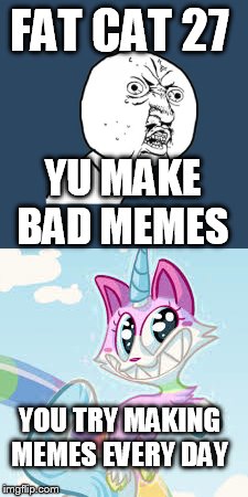 FAT CAT 27; YU MAKE BAD MEMES; YOU TRY MAKING MEMES EVERY DAY | image tagged in meme | made w/ Imgflip meme maker