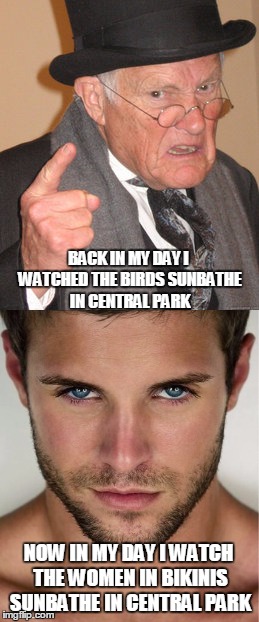What to watch at central park then and now | BACK IN MY DAY I WATCHED THE BIRDS SUNBATHE IN CENTRAL PARK; NOW IN MY DAY I WATCH THE WOMEN IN BIKINIS SUNBATHE IN CENTRAL PARK | image tagged in back in my day,sexy man | made w/ Imgflip meme maker