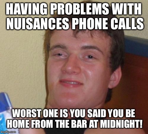 Send me a text | HAVING PROBLEMS WITH NUISANCES PHONE CALLS; WORST ONE IS YOU SAID YOU BE HOME FROM THE BAR AT MIDNIGHT! | image tagged in memes,10 guy,funny | made w/ Imgflip meme maker