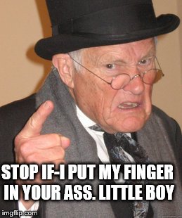 Back In My Day Meme | STOP IF-I PUT MY FINGER IN YOUR ASS.
LITTLE BOY | image tagged in memes,back in my day | made w/ Imgflip meme maker