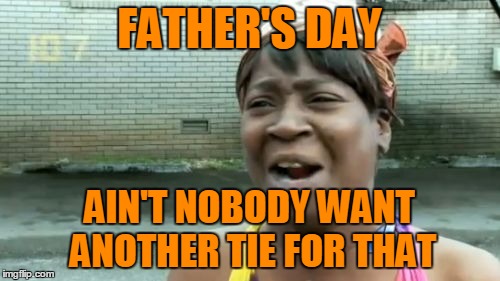 Ain't Nobody Got Time For That Meme | FATHER'S DAY AIN'T NOBODY WANT ANOTHER TIE FOR THAT | image tagged in memes,aint nobody got time for that | made w/ Imgflip meme maker