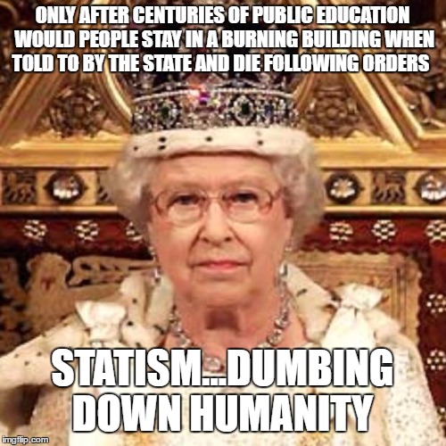 Queen | ONLY AFTER CENTURIES OF PUBLIC EDUCATION WOULD PEOPLE STAY IN A BURNING BUILDING WHEN TOLD TO BY THE STATE AND DIE FOLLOWING ORDERS; STATISM...DUMBING DOWN HUMANITY | image tagged in queen | made w/ Imgflip meme maker