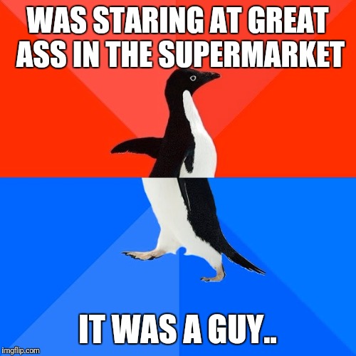 Socially Awesome Awkward Penguin Meme | WAS STARING AT GREAT ASS IN THE SUPERMARKET; IT WAS A GUY.. | image tagged in memes,socially awesome awkward penguin | made w/ Imgflip meme maker