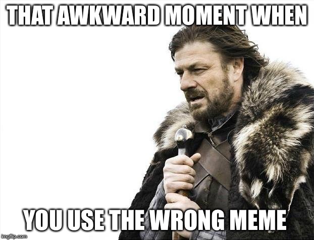 Brace Yourselves X is Coming | THAT AWKWARD MOMENT WHEN; YOU USE THE WRONG MEME | image tagged in memes,brace yourselves x is coming | made w/ Imgflip meme maker