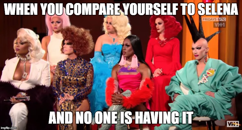 Valentina: "I represent something similar to what Selena represented in the 90s" | WHEN YOU COMPARE YOURSELF TO SELENA; AND NO ONE IS HAVING IT | image tagged in drag race,drag queen,rupaul's drag race,season 9,valentina,selena | made w/ Imgflip meme maker