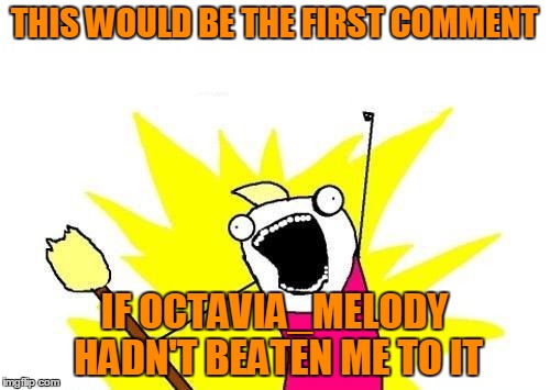 X All The Y Meme | THIS WOULD BE THE FIRST COMMENT IF OCTAVIA_MELODY HADN'T BEATEN ME TO IT | image tagged in memes,x all the y | made w/ Imgflip meme maker