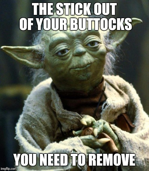Star Wars Yoda Meme | THE STICK OUT OF YOUR BUTTOCKS; YOU NEED TO REMOVE | image tagged in memes,star wars yoda | made w/ Imgflip meme maker