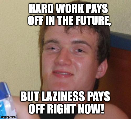 Why wait? | HARD WORK PAYS OFF IN THE FUTURE, BUT LAZINESS PAYS OFF RIGHT NOW! | image tagged in memes,10 guy,hard work,laziness | made w/ Imgflip meme maker
