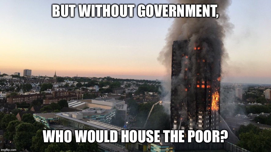 Grenfell Tower Fire | BUT WITHOUT GOVERNMENT, WHO WOULD HOUSE THE POOR? | image tagged in statist | made w/ Imgflip meme maker